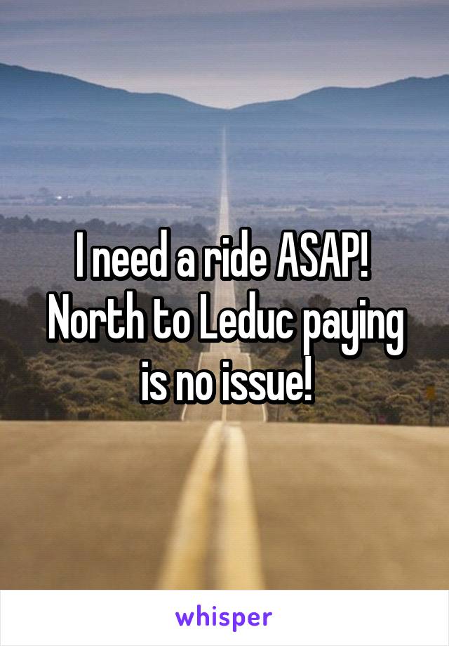 I need a ride ASAP! 
North to Leduc paying is no issue!