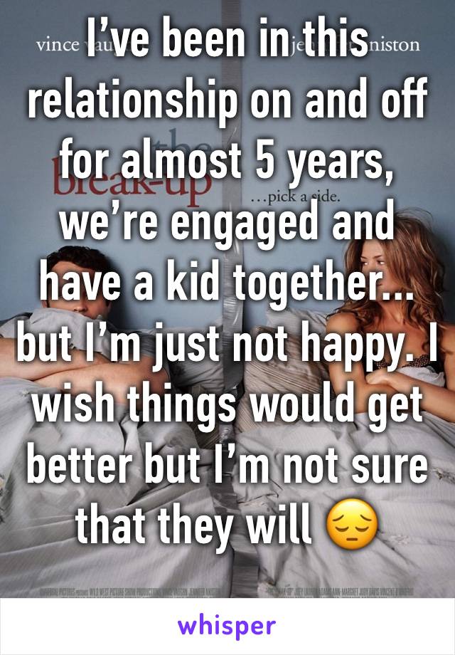 I’ve been in this relationship on and off for almost 5 years, we’re engaged and have a kid together... but I’m just not happy. I wish things would get better but I’m not sure that they will 😔