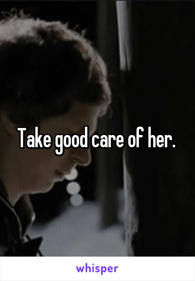 Take good care of her. 