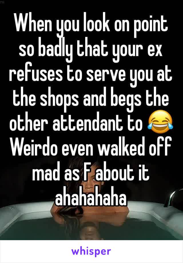 When you look on point so badly that your ex refuses to serve you at the shops and begs the other attendant to 😂 
Weirdo even walked off mad as F about it ahahahaha 