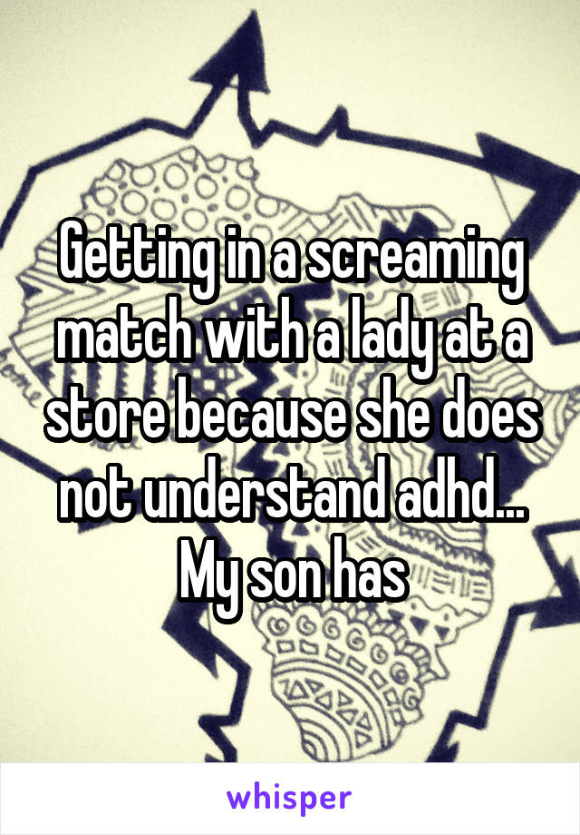 Getting in a screaming match with a lady at a store because she does not understand adhd... My son has