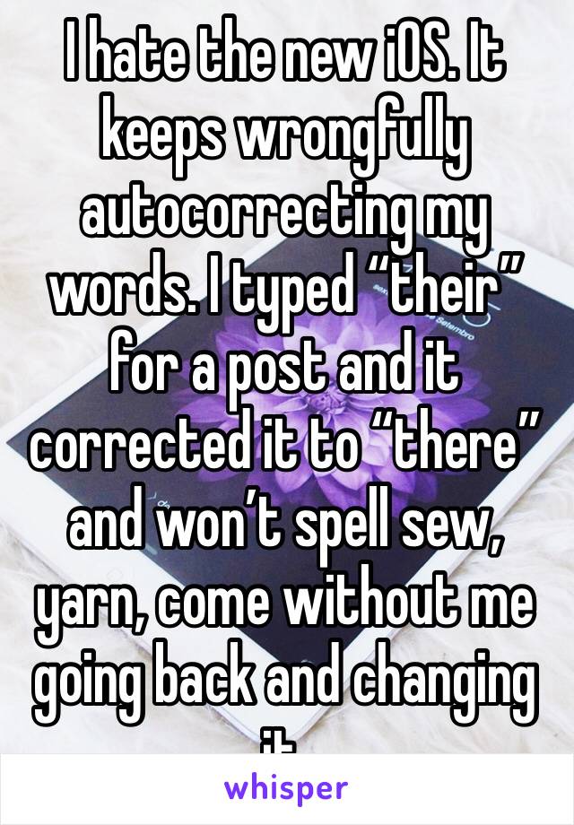 I hate the new iOS. It keeps wrongfully autocorrecting my words. I typed “their” for a post and it corrected it to “there” and won’t spell sew, yarn, come without me going back and changing it.