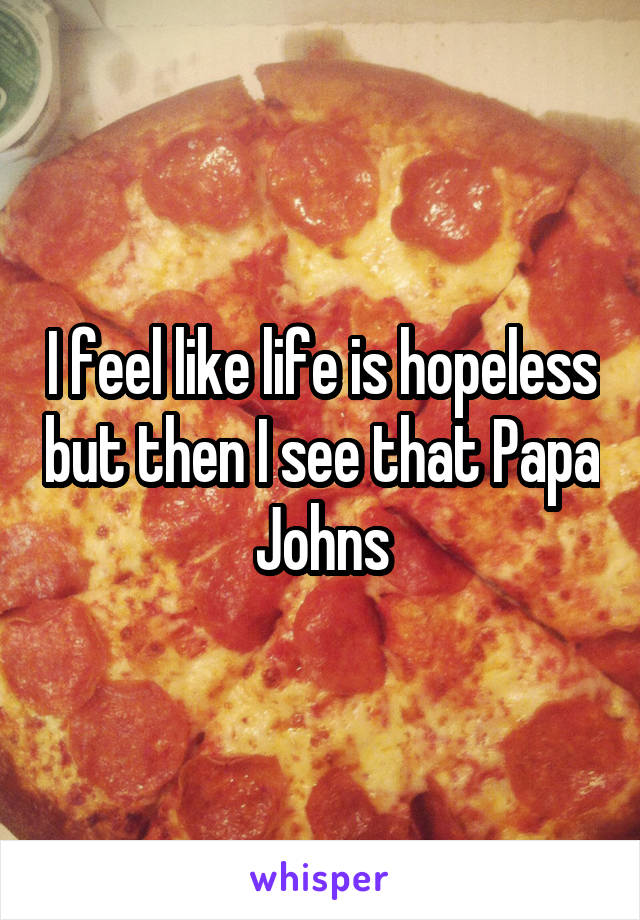 I feel like life is hopeless but then I see that Papa Johns