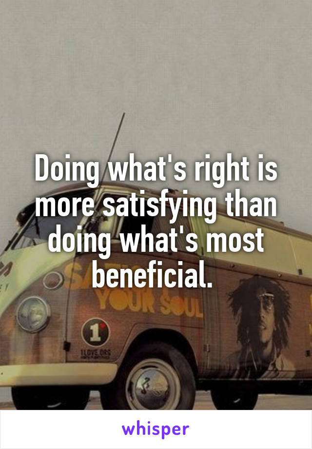 Doing what's right is more satisfying than doing what's most beneficial. 