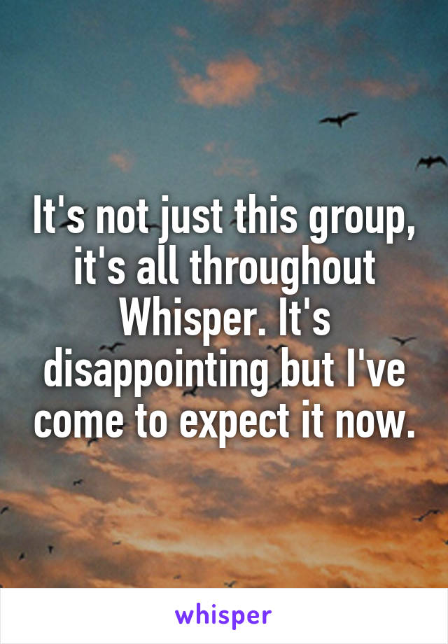 It's not just this group, it's all throughout Whisper. It's disappointing but I've come to expect it now.