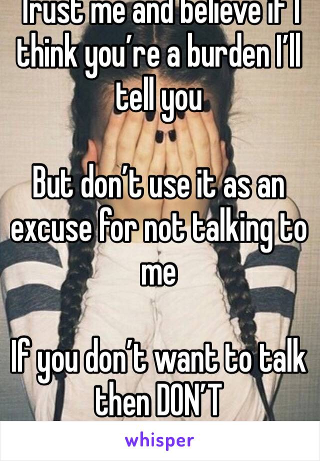 Trust me and believe if I think you’re a burden I’ll tell you 

But don’t use it as an excuse for not talking to me 

If you don’t want to talk then DON’T 