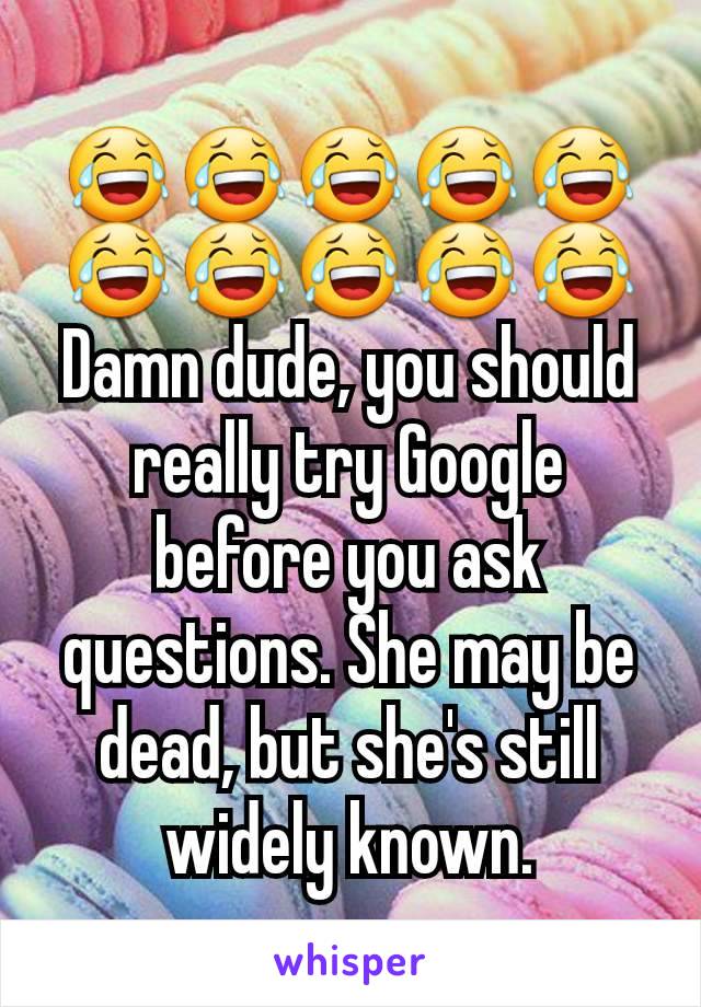 😂😂😂😂😂😂😂😂😂😂
Damn dude, you should really try Google before you ask questions. She may be dead, but she's still widely known.