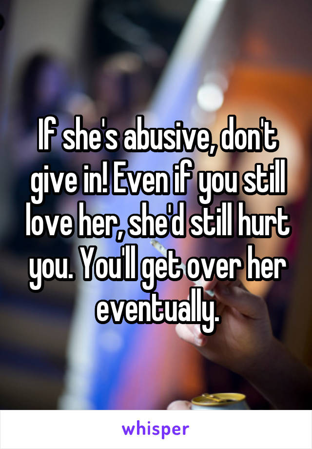 If she's abusive, don't give in! Even if you still love her, she'd still hurt you. You'll get over her eventually.