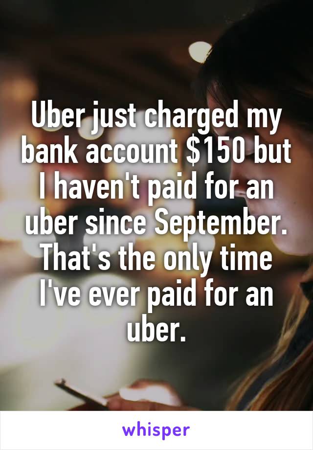 Uber just charged my bank account $150 but I haven't paid for an uber since September. That's the only time I've ever paid for an uber.