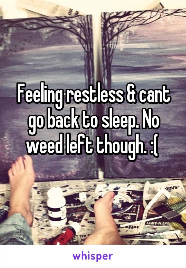 Feeling restless & cant go back to sleep. No weed left though. :( 
