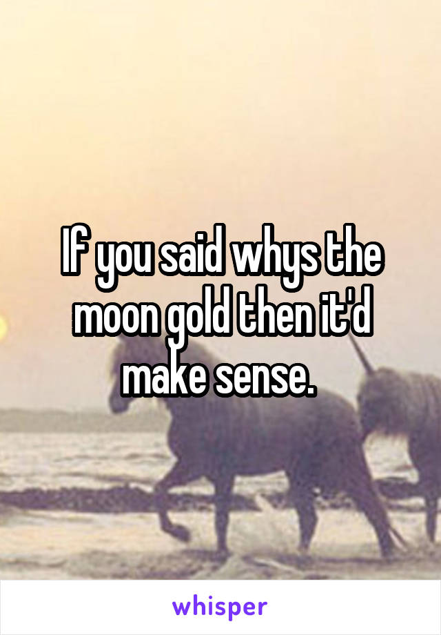 If you said whys the moon gold then it'd make sense. 