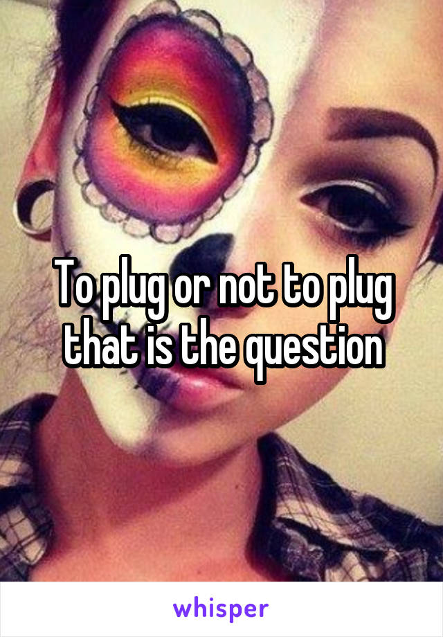 To plug or not to plug that is the question