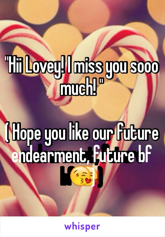 "Hii Lovey! I miss you sooo much! "

( Hope you like our future endearment, future bf😘) 