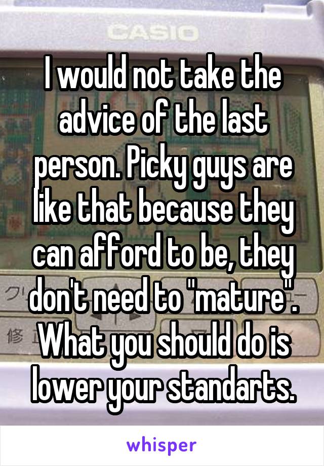 I would not take the advice of the last person. Picky guys are like that because they can afford to be, they don't need to "mature". What you should do is lower your standarts.