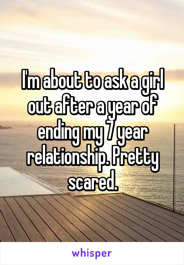 I'm about to ask a girl out after a year of ending my 7 year relationship. Pretty scared.