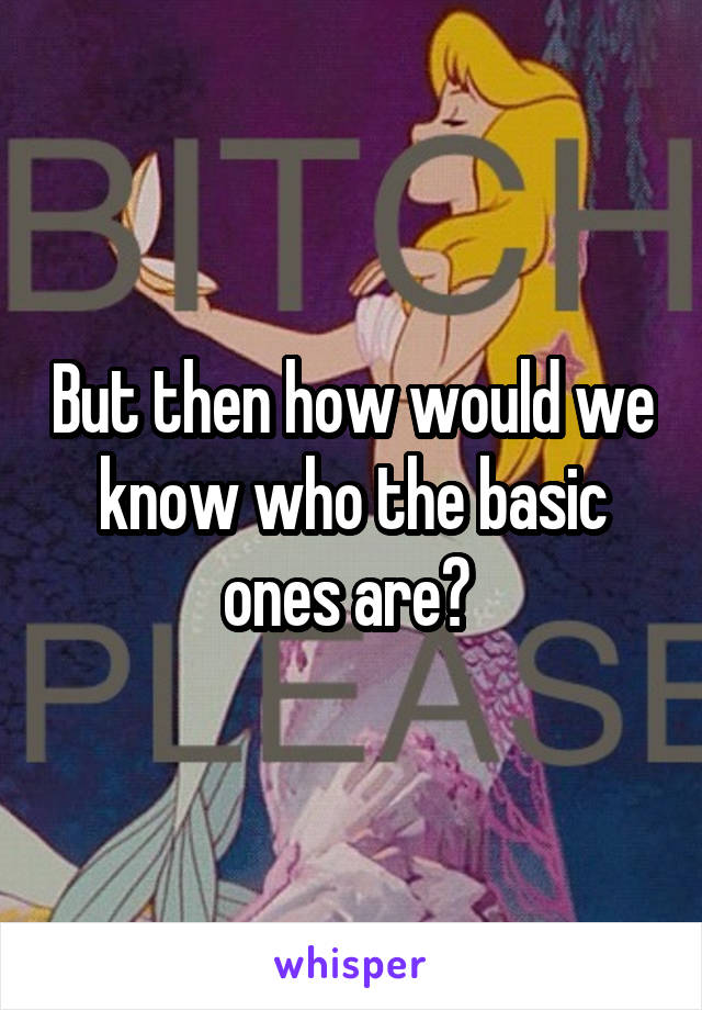 But then how would we know who the basic ones are? 