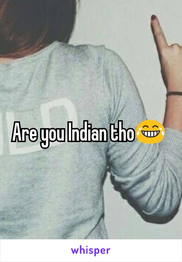 Are you Indian tho😂 