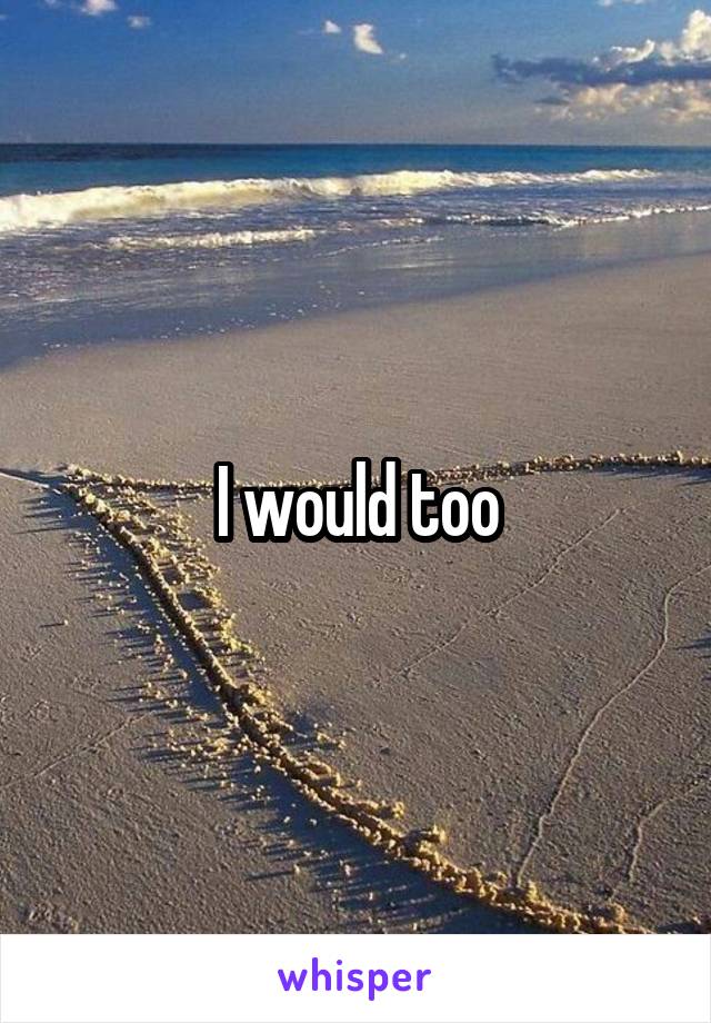 I would too