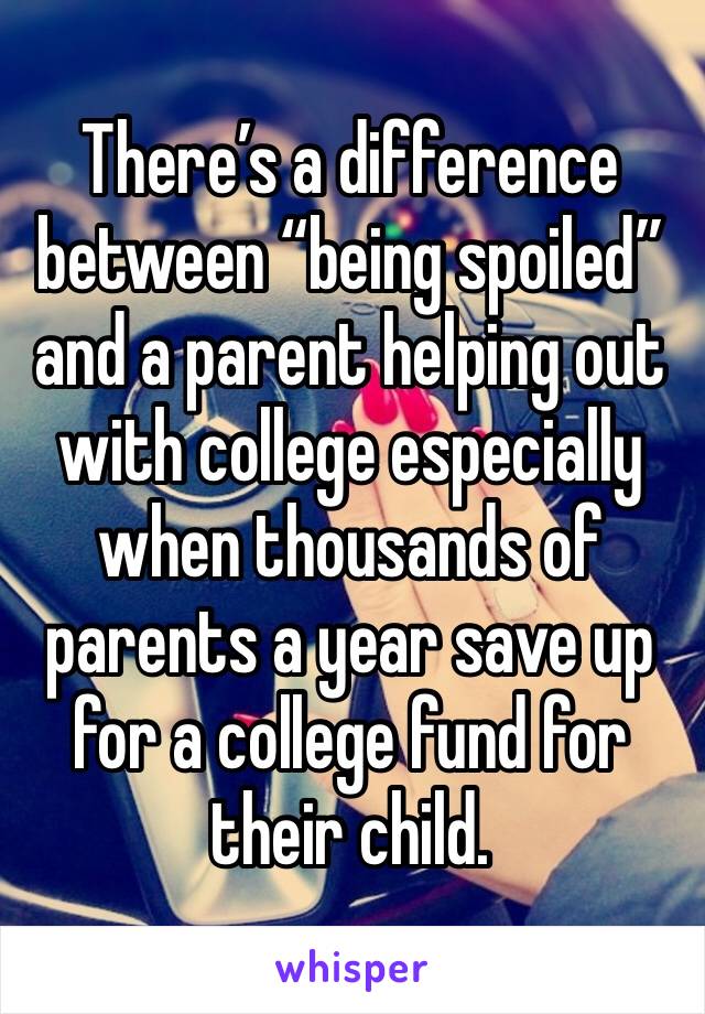 There’s a difference between “being spoiled” and a parent helping out with college especially when thousands of parents a year save up for a college fund for their child. 