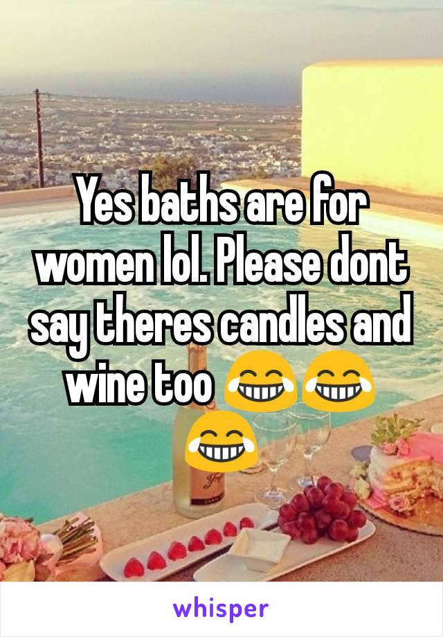 Yes baths are for women lol. Please dont say theres candles and wine too 😂😂😂