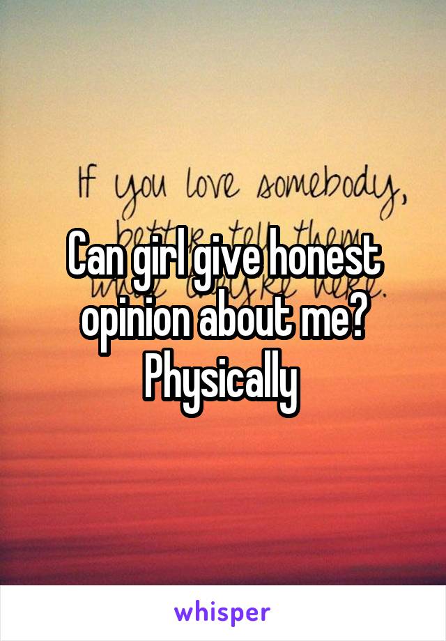 Can girl give honest opinion about me? Physically 