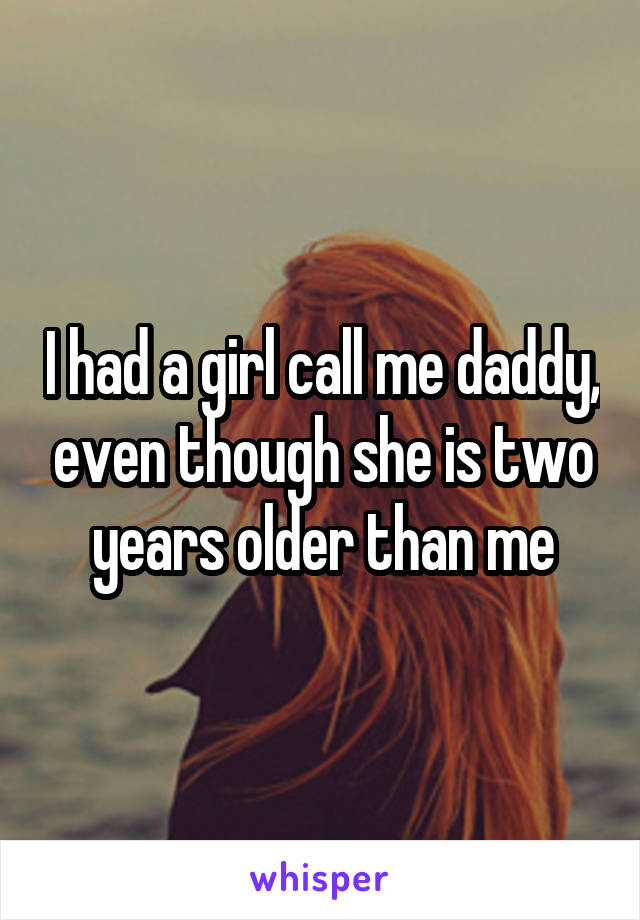 I had a girl call me daddy, even though she is two years older than me