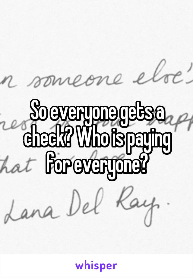 So everyone gets a check? Who is paying for everyone?