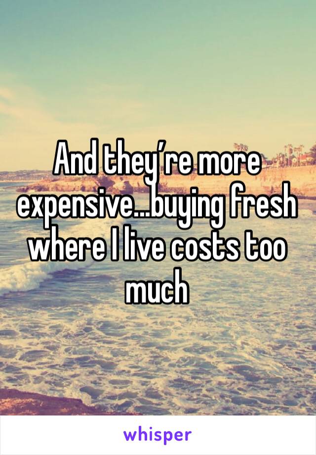 And they’re more expensive...buying fresh where I live costs too much