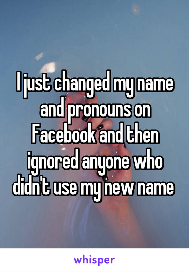 I just changed my name and pronouns on Facebook and then ignored anyone who didn't use my new name 