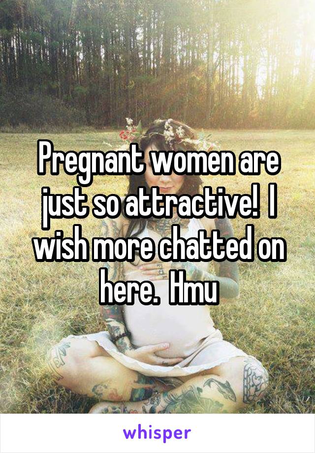 Pregnant women are just so attractive!  I wish more chatted on here.  Hmu