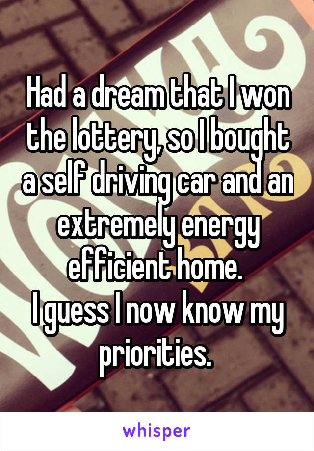 Had a dream that I won the lottery, so I bought a self driving car and an extremely energy efficient home. 
I guess I now know my priorities. 