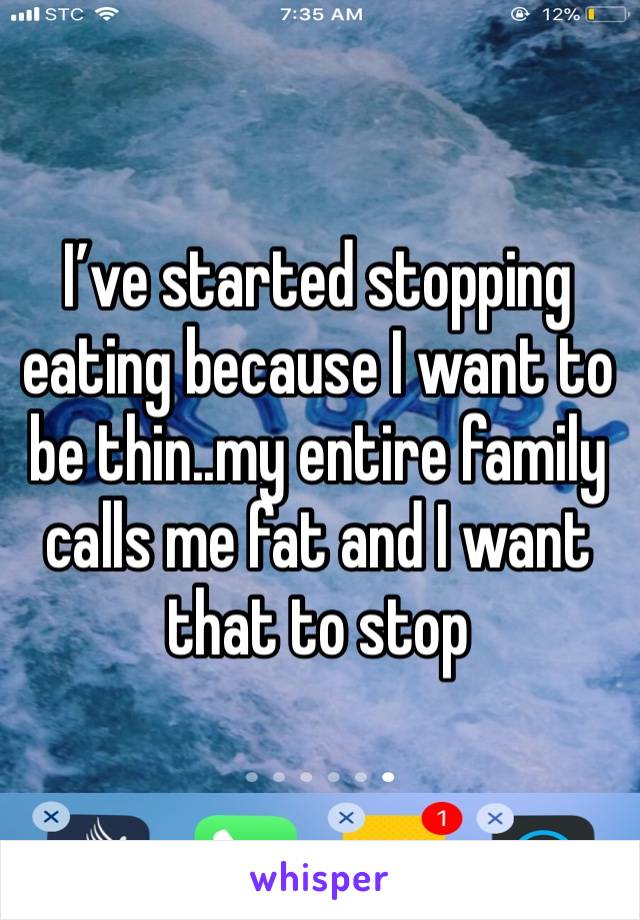 I’ve started stopping eating because I want to be thin..my entire family calls me fat and I want that to stop