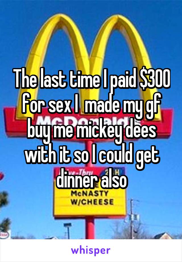 The last time I paid $300 for sex I  made my gf buy me mickey dees with it so I could get dinner also