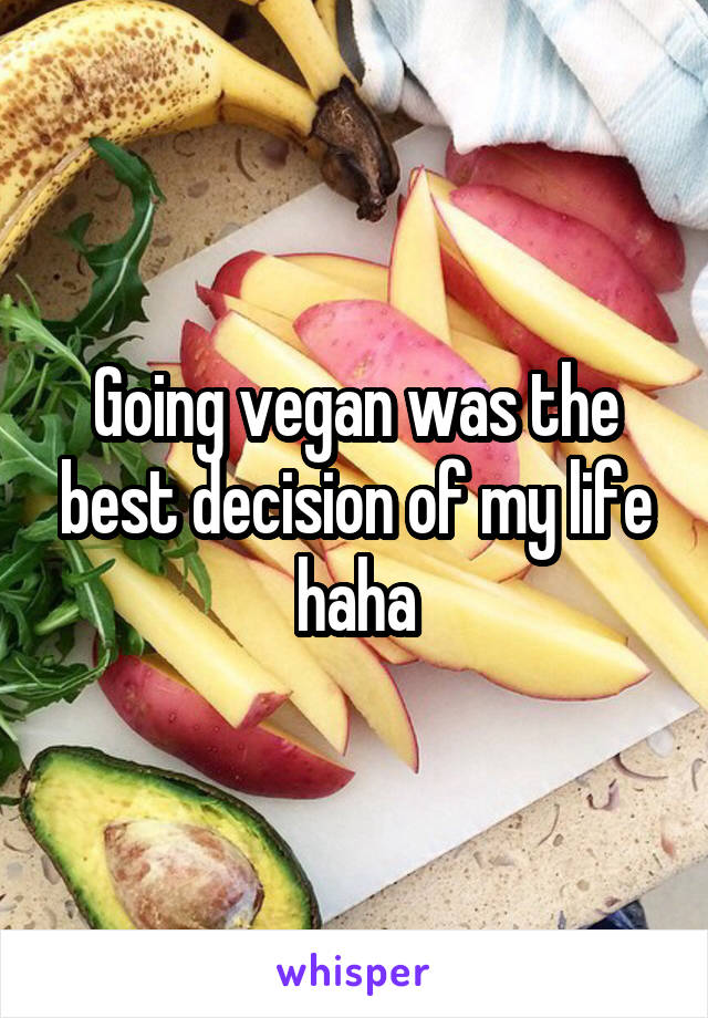 Going vegan was the best decision of my life haha