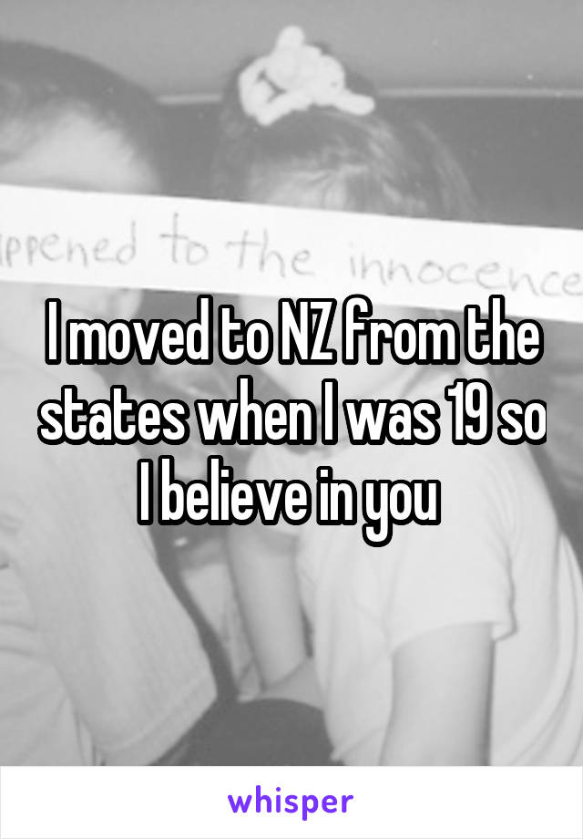 I moved to NZ from the states when I was 19 so I believe in you 