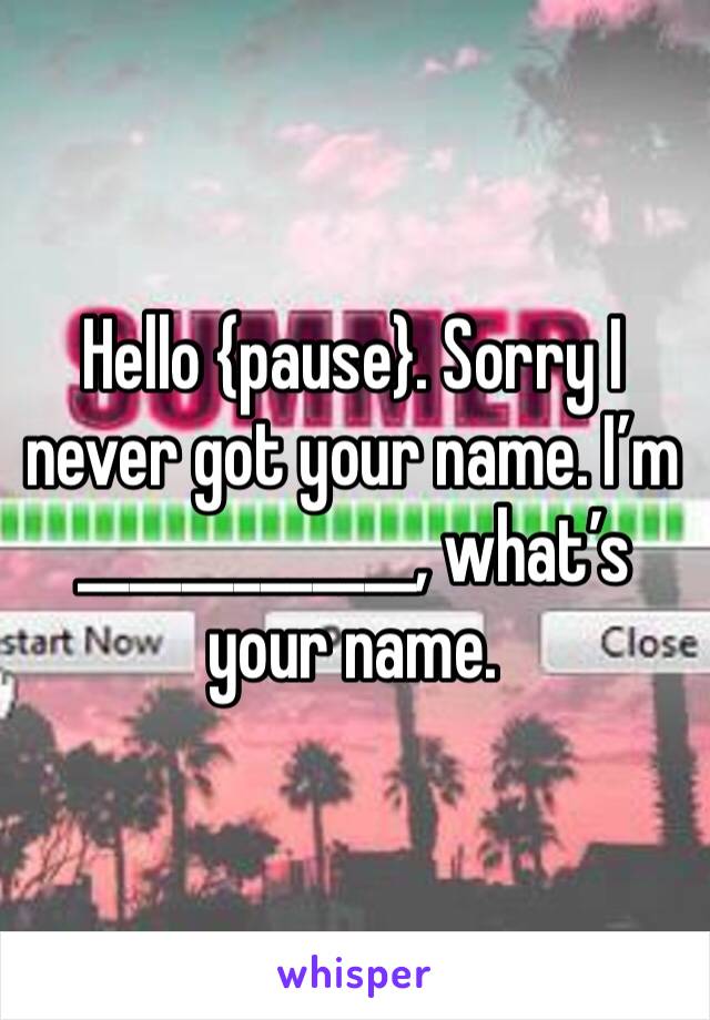 Hello {pause}. Sorry I never got your name. I’m _____________, what’s your name. 