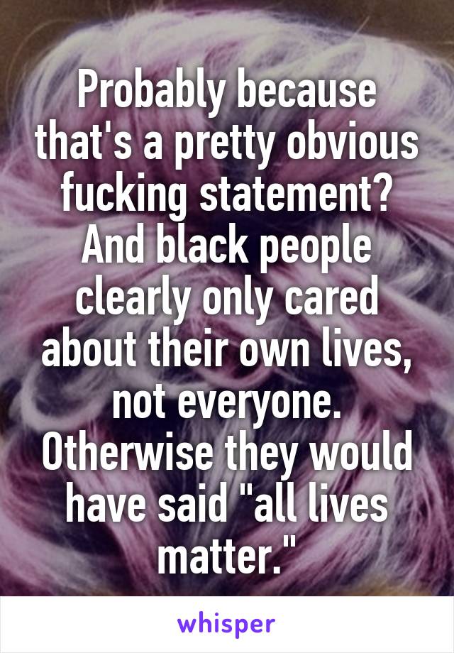 Probably because that's a pretty obvious fucking statement? And black people clearly only cared about their own lives, not everyone. Otherwise they would have said "all lives matter."