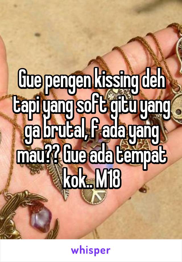 Gue pengen kissing deh tapi yang soft gitu yang ga brutal, f ada yang mau?? Gue ada tempat kok.. M18