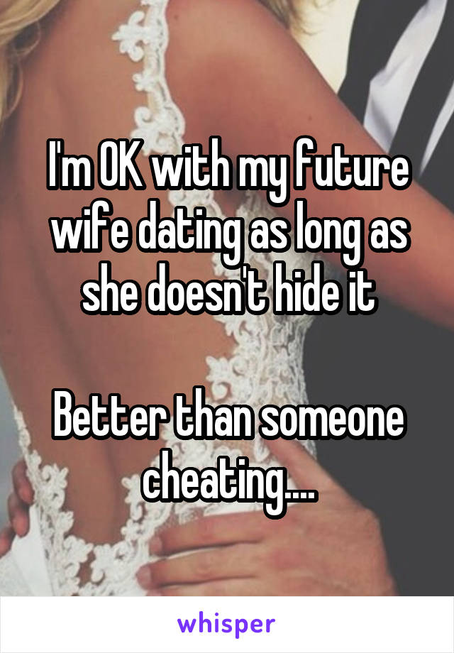 I'm OK with my future wife dating as long as she doesn't hide it

Better than someone cheating....