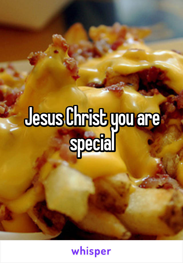 Jesus Christ you are special