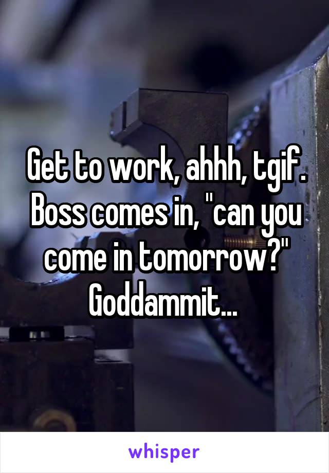 Get to work, ahhh, tgif.
Boss comes in, "can you come in tomorrow?"
Goddammit... 