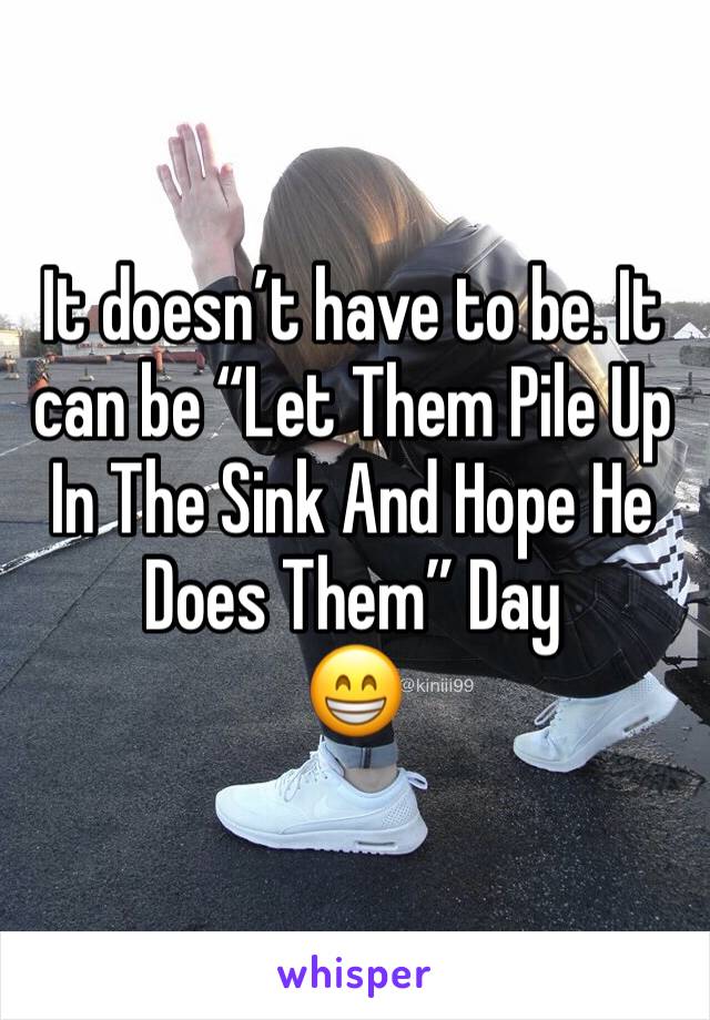 It doesn’t have to be. It can be “Let Them Pile Up In The Sink And Hope He Does Them” Day
😁