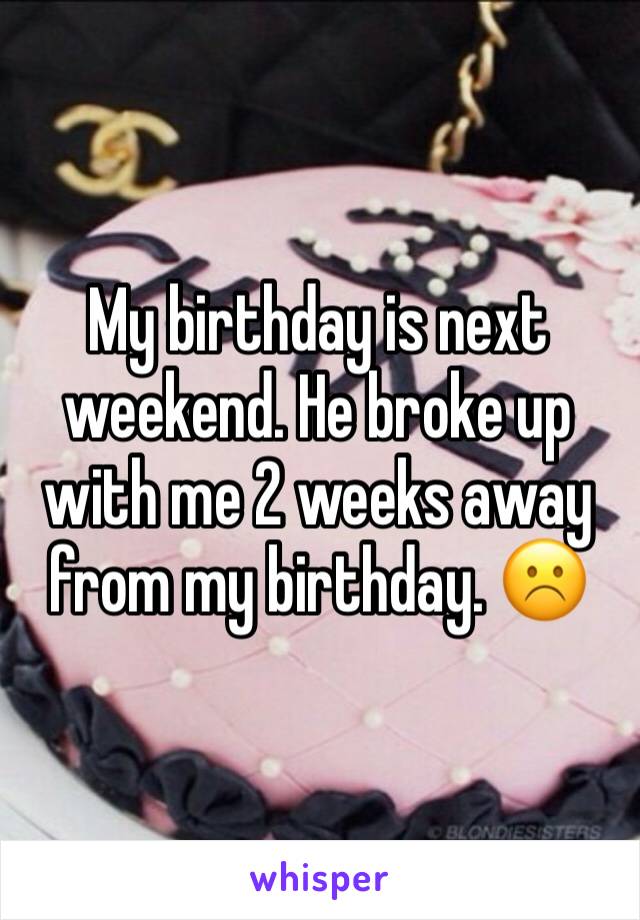 My birthday is next weekend. He broke up with me 2 weeks away from my birthday. ☹️