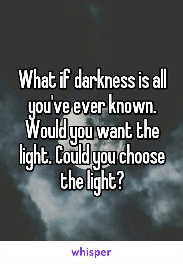 What if darkness is all you've ever known. Would you want the light. Could you choose the light?