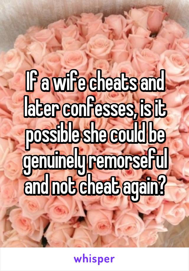 If a wife cheats and later confesses, is it possible she could be genuinely remorseful and not cheat again?