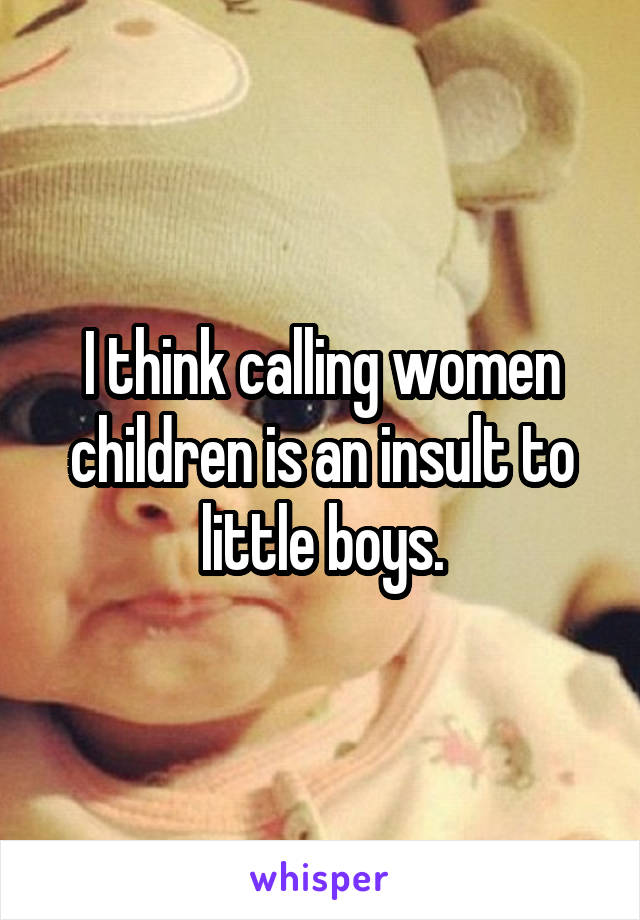 I think calling women children is an insult to little boys.