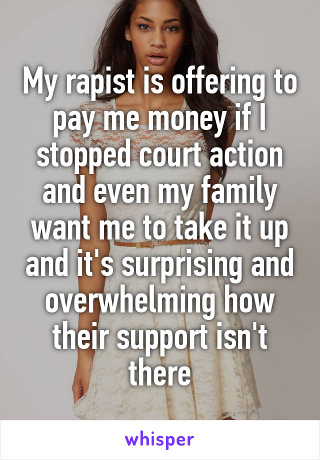 My rapist is offering to pay me money if I stopped court action and even my family want me to take it up and it's surprising and overwhelming how their support isn't there