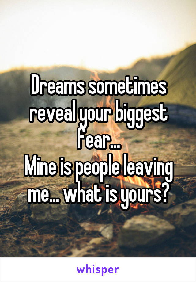 Dreams sometimes reveal your biggest fear...
Mine is people leaving me... what is yours?