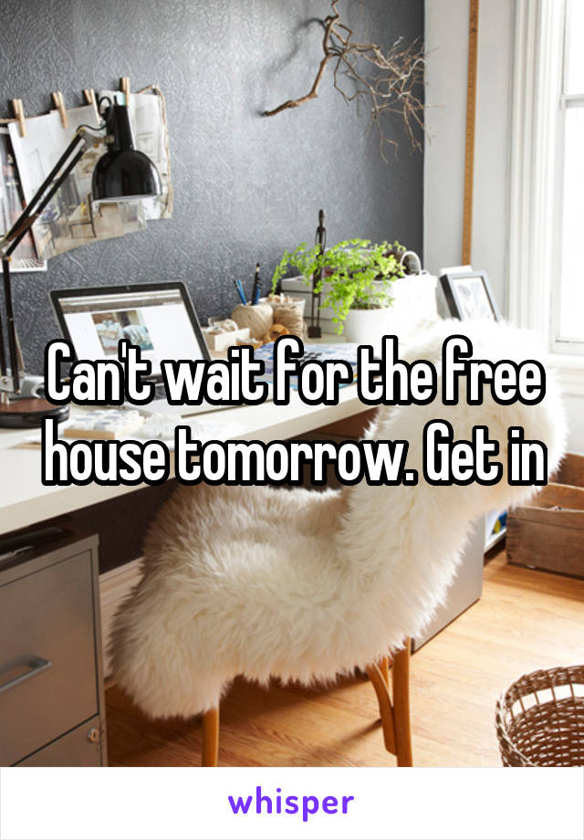 Can't wait for the free house tomorrow. Get in