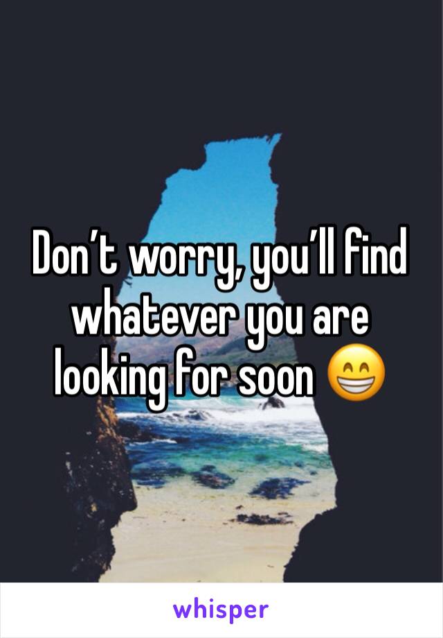 Don’t worry, you’ll find whatever you are looking for soon 😁